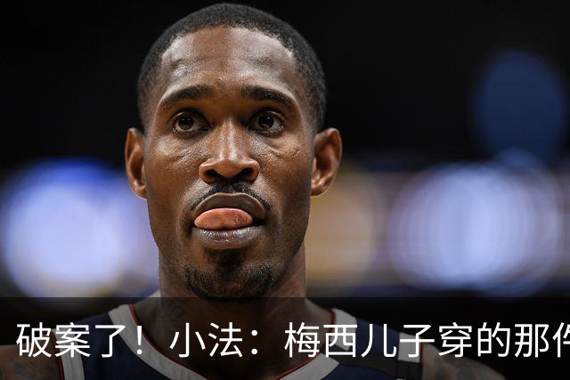 破案了！小法：梅西儿子穿的那件科莫球衣我送的，但没想到他会发