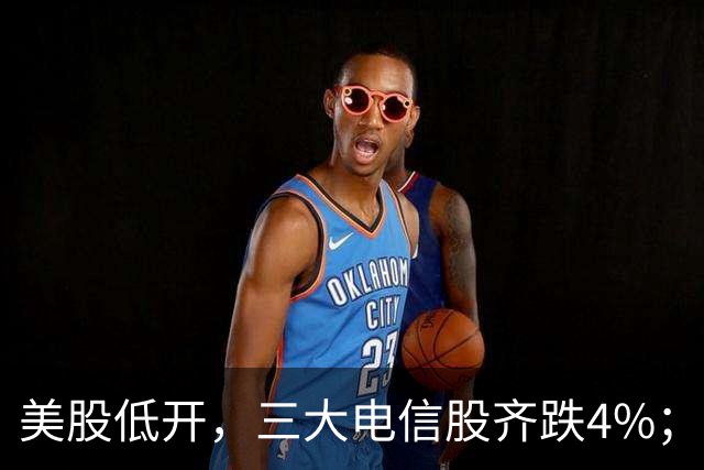 美股低开，三大电信股齐跌4%；国办：减缓人工智能应用就业替代影响；花旗证券中国获批设立；三安光电实控人林秀成被批捕丨每经晚参